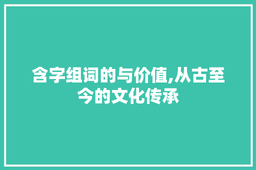 含字组词的与价值,从古至今的文化传承