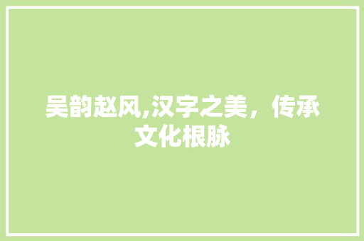 吴韵赵风,汉字之美，传承文化根脉