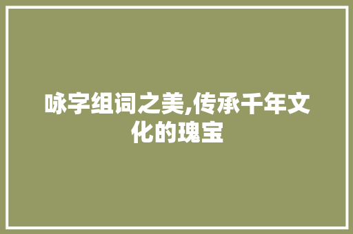 咏字组词之美,传承千年文化的瑰宝