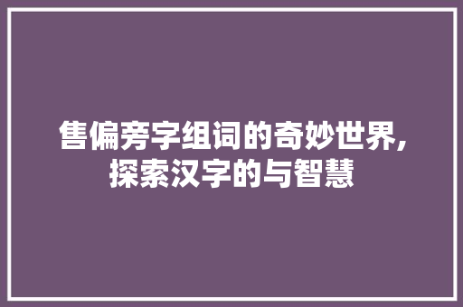 售偏旁字组词的奇妙世界,探索汉字的与智慧