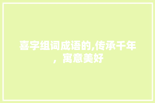 喜字组词成语的,传承千年，寓意美好