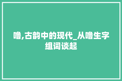 噜,古韵中的现代_从噜生字组词谈起