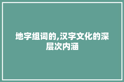 地字组词的,汉字文化的深层次内涵