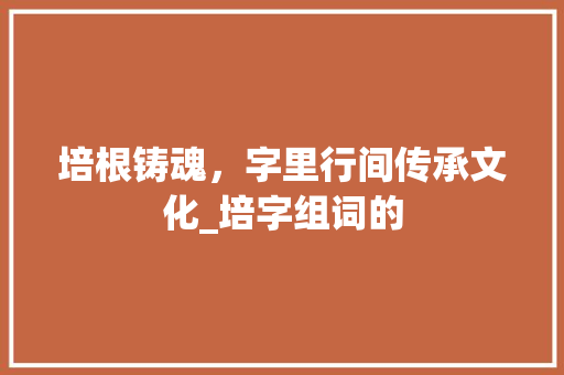 培根铸魂，字里行间传承文化_培字组词的