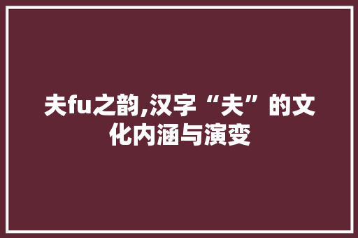 夫fu之韵,汉字“夫”的文化内涵与演变