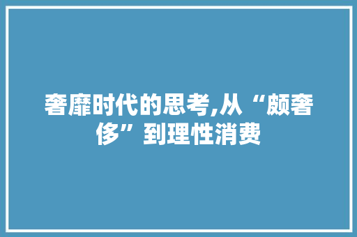 奢靡时代的思考,从“颇奢侈”到理性消费
