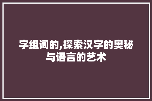字组词的,探索汉字的奥秘与语言的艺术