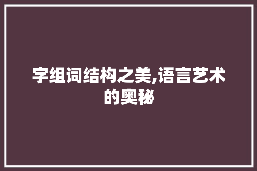 字组词结构之美,语言艺术的奥秘
