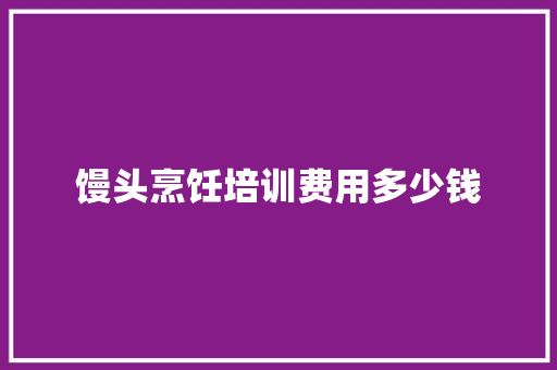 馒头烹饪培训费用多少钱