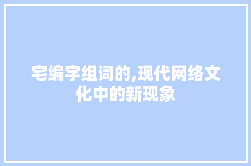 宅编字组词的,现代网络文化中的新现象