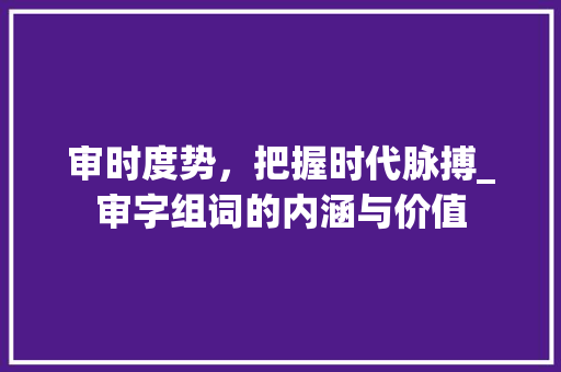 审时度势，把握时代脉搏_审字组词的内涵与价值
