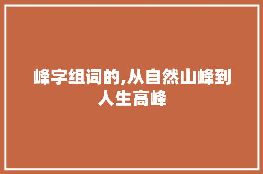 峰字组词的,从自然山峰到人生高峰