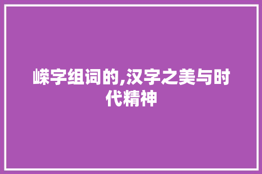 嵘字组词的,汉字之美与时代精神