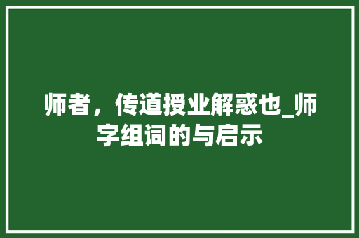 师者，传道授业解惑也_师字组词的与启示