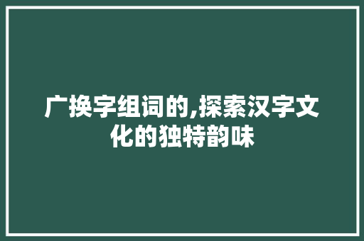 广换字组词的,探索汉字文化的独特韵味