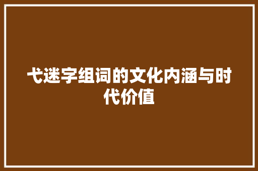 弋迷字组词的文化内涵与时代价值