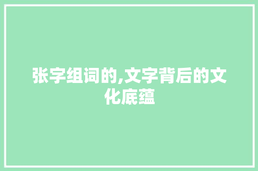 张字组词的,文字背后的文化底蕴
