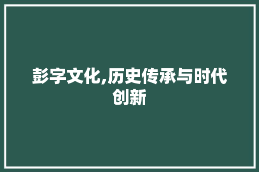 彭字文化,历史传承与时代创新