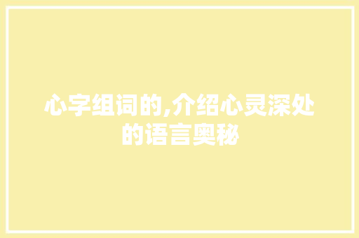 心字组词的,介绍心灵深处的语言奥秘