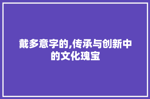 戴多意字的,传承与创新中的文化瑰宝