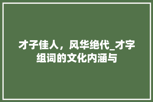 才子佳人，风华绝代_才字组词的文化内涵与