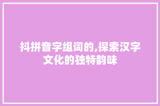 抖拼音字组词的,探索汉字文化的独特韵味