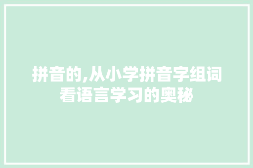 拼音的,从小学拼音字组词看语言学习的奥秘