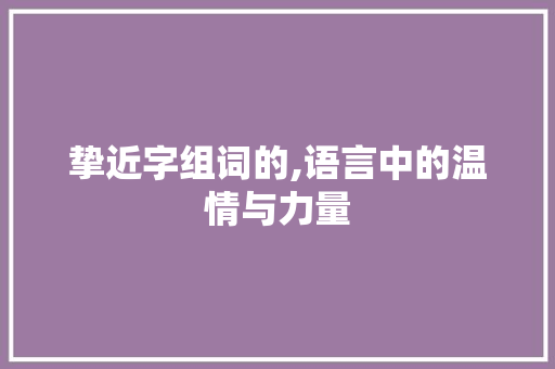 挚近字组词的,语言中的温情与力量