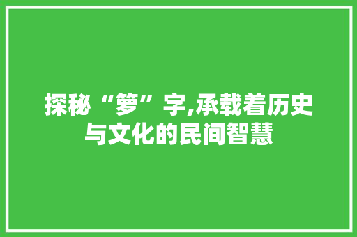 探秘“箩”字,承载着历史与文化的民间智慧