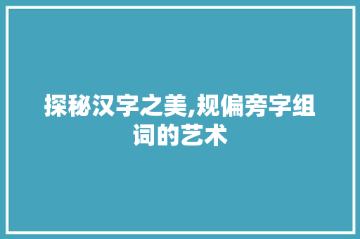 探秘汉字之美,规偏旁字组词的艺术