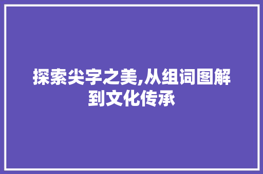 探索尖字之美,从组词图解到文化传承