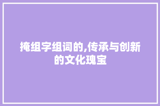 掩组字组词的,传承与创新的文化瑰宝