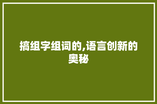 搞组字组词的,语言创新的奥秘