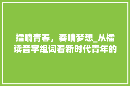 擂响青春，奏响梦想_从擂读音字组词看新时代青年的奋斗历程