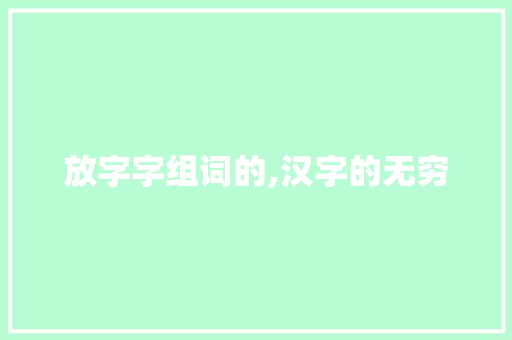 放字字组词的,汉字的无穷