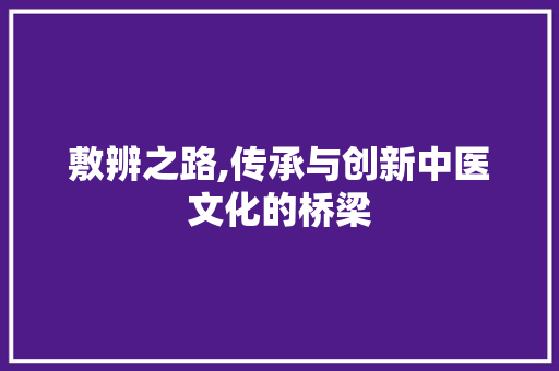 敷辨之路,传承与创新中医文化的桥梁