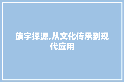 族字探源,从文化传承到现代应用