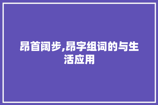 昂首阔步,昂字组词的与生活应用