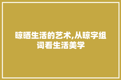 晾晒生活的艺术,从晾字组词看生活美学