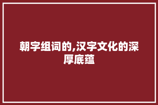 朝字组词的,汉字文化的深厚底蕴