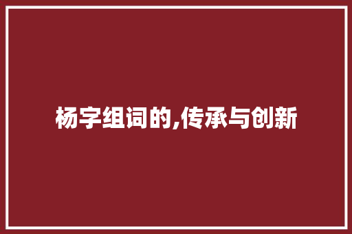 杨字组词的,传承与创新