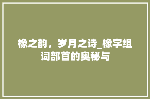 橡之韵，岁月之诗_橡字组词部首的奥秘与