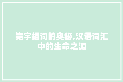 毙字组词的奥秘,汉语词汇中的生命之源