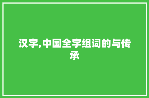 汉字,中国全字组词的与传承
