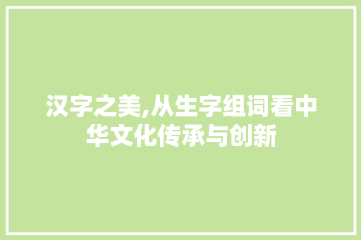 汉字之美,从生字组词看中华文化传承与创新