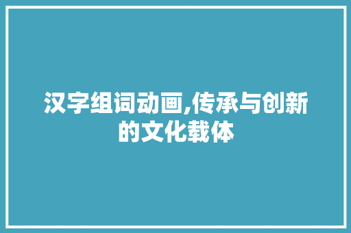 汉字组词动画,传承与创新的文化载体