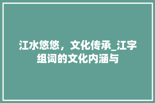 江水悠悠，文化传承_江字组词的文化内涵与
