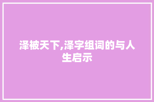 泽被天下,泽字组词的与人生启示 范文资源