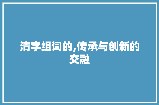 清字组词的,传承与创新的交融