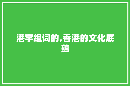 港字组词的,香港的文化底蕴